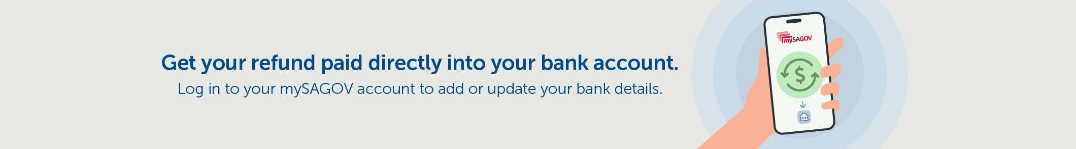 Get your refund paid directly into your bank account. Log in to your mySAGOV account to add or update your bank details.